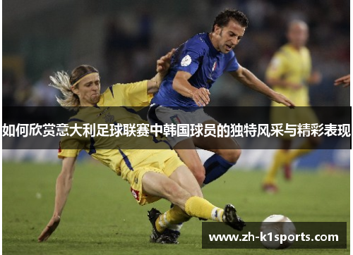 如何欣赏意大利足球联赛中韩国球员的独特风采与精彩表现