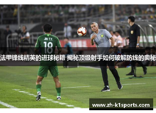 法甲锋线精英的进球秘籍 揭秘顶级射手如何破解防线的奥秘