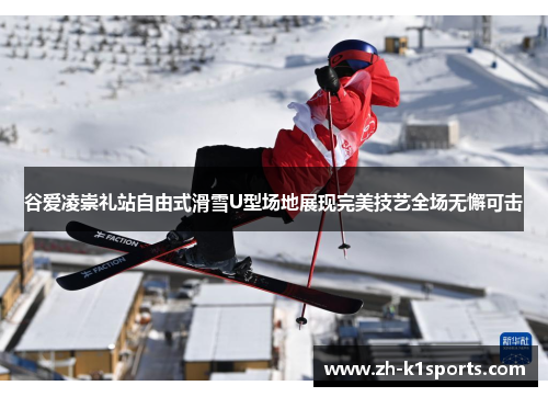 谷爱凌崇礼站自由式滑雪U型场地展现完美技艺全场无懈可击