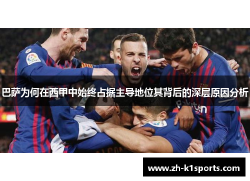 巴萨为何在西甲中始终占据主导地位其背后的深层原因分析