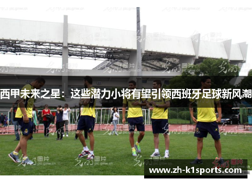西甲未来之星：这些潜力小将有望引领西班牙足球新风潮