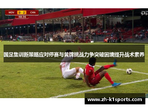 国足集训新策略应对停赛与黄牌挑战力争突破困境提升战术素养