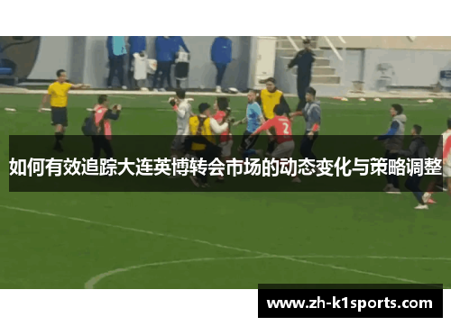 如何有效追踪大连英博转会市场的动态变化与策略调整