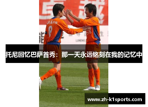 托尼回忆巴萨首秀：那一天永远铭刻在我的记忆中