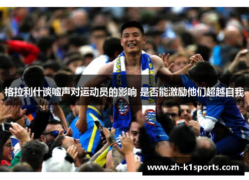 格拉利什谈嘘声对运动员的影响 是否能激励他们超越自我