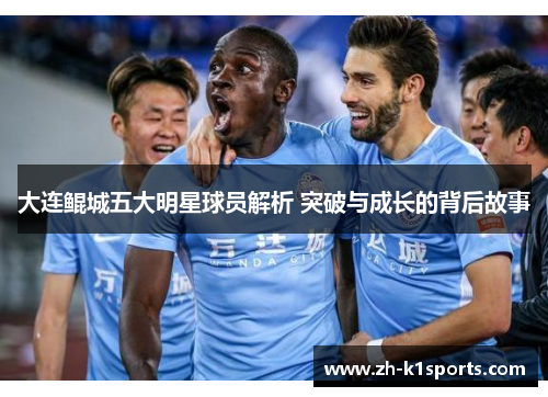 大连鲲城五大明星球员解析 突破与成长的背后故事