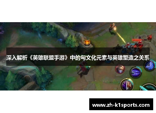 深入解析《英雄联盟手游》中的匈文化元素与英雄塑造之关系