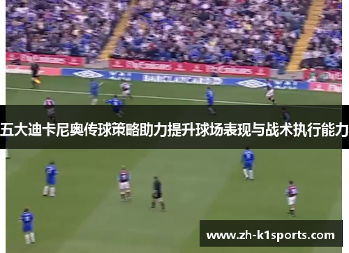 五大迪卡尼奥传球策略助力提升球场表现与战术执行能力