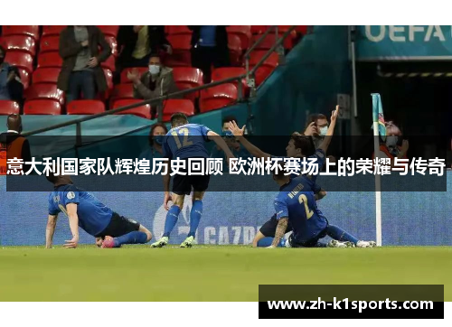 意大利国家队辉煌历史回顾 欧洲杯赛场上的荣耀与传奇