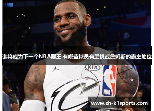 谁将成为下一个NBA票王 有哪些球员有望挑战詹姆斯的霸主地位
