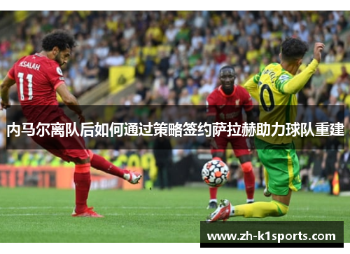 内马尔离队后如何通过策略签约萨拉赫助力球队重建