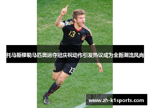托马斯穆勒马匹奥运夺冠庆祝动作引发热议成为全新潮流风尚