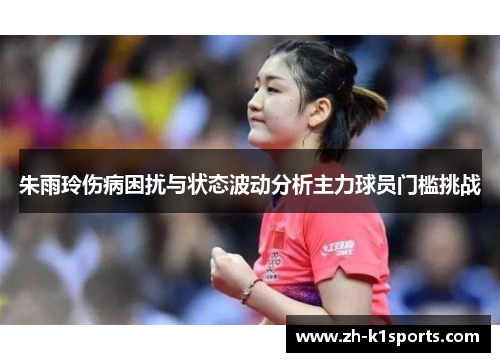 朱雨玲伤病困扰与状态波动分析主力球员门槛挑战