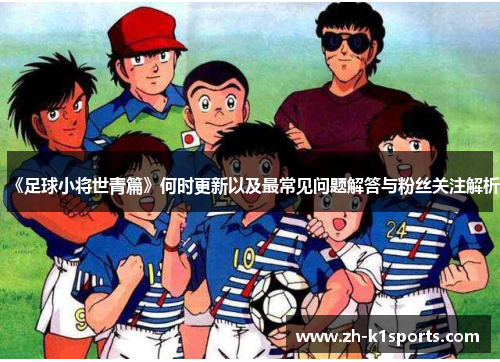 《足球小将世青篇》何时更新以及最常见问题解答与粉丝关注解析