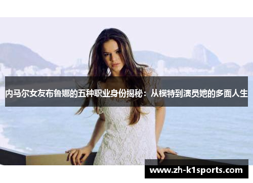 内马尔女友布鲁娜的五种职业身份揭秘：从模特到演员她的多面人生