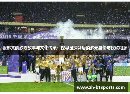 张琳芃的族裔故事与文化传承：探寻足球背后的多元身份与民族根源