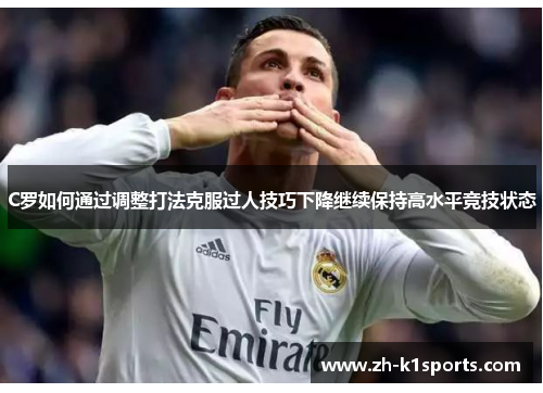 C罗如何通过调整打法克服过人技巧下降继续保持高水平竞技状态