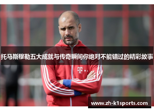 托马斯穆勒五大成就与传奇瞬间你绝对不能错过的精彩故事